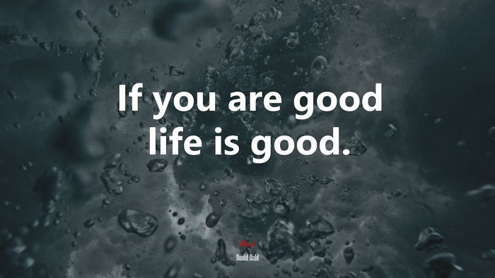 If you are good life is good. | Roald Dahl quote