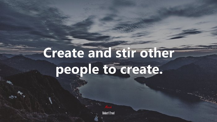 Create and stir other people to create. | Robert Frost quote