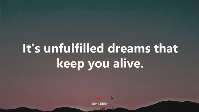 It’s unfulfilled dreams that keep you alive. | Robert H. Schuller quote