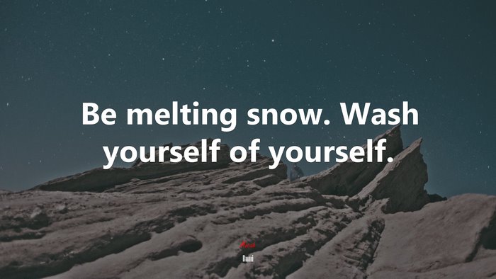 Be melting snow. Wash yourself of yourself. | Rumi quote