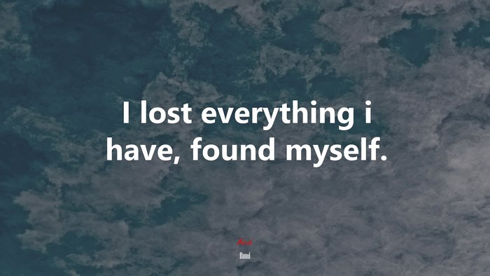 I lost everything i have, found myself. | Rumi quote