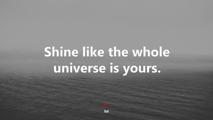 Shine like the whole universe is yours. | Rumi quote