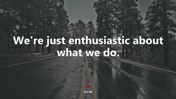 We’re just enthusiastic about what we do. | Steve Jobs quote