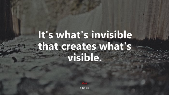 It’s what’s invisible that creates what’s visible. | T. Harv Eker quote