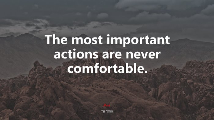The most important actions are never comfortable. | Tim Ferriss quote