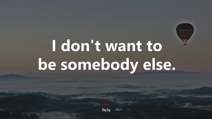 I don’t want to be somebody else. | Tina Fey quote
