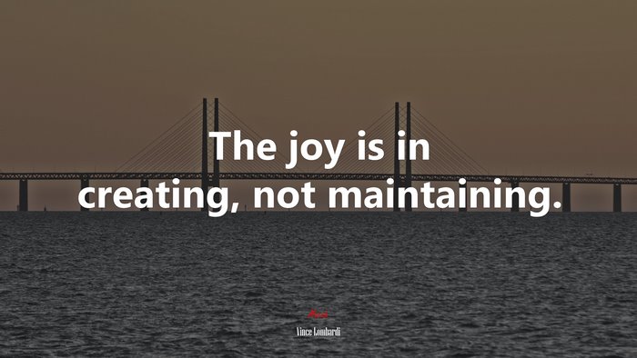 The joy is in creating, not maintaining. | Vince Lombardi quote