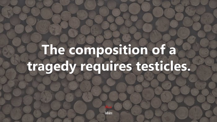 The composition of a tragedy requires testicles. | Voltaire quote