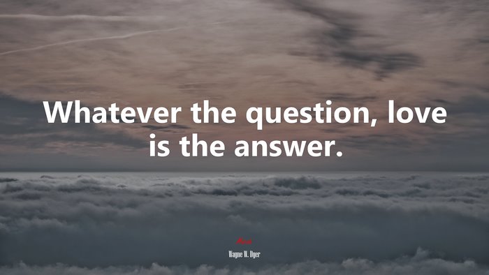 Whatever the question, love is the answer. | Wayne W. Dyer quote