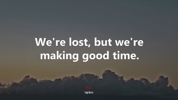 We’re lost, but we’re making good time. | Yogi Berra quote