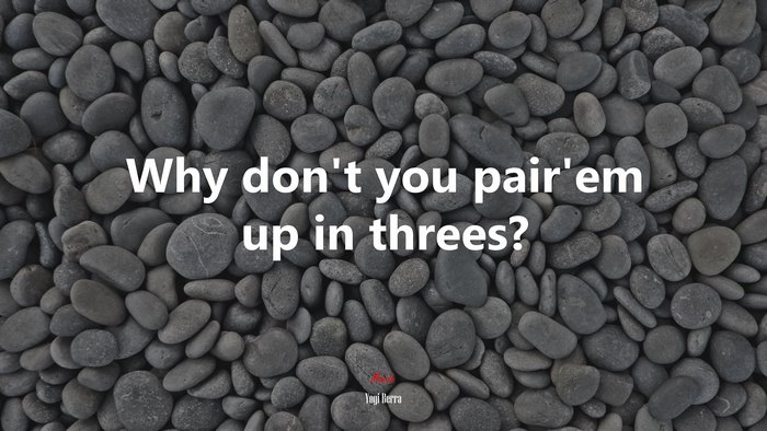 Why don’t you pair’em up in threes? | Yogi Berra quote