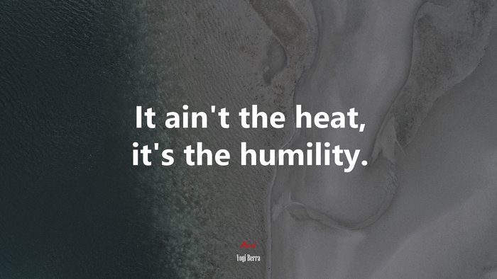 It ain’t the heat, it’s the humility. | Yogi Berra quote