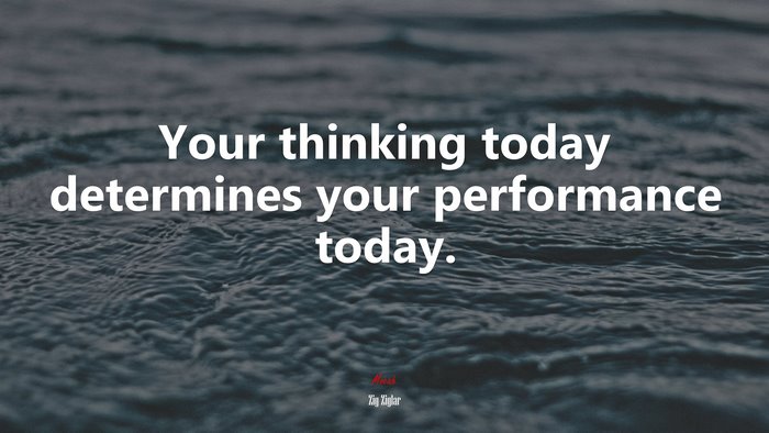Your thinking today determines your performance today. | Zig Ziglar quote