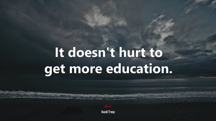 It doesn’t hurt to get more education. | Donald Trump quote