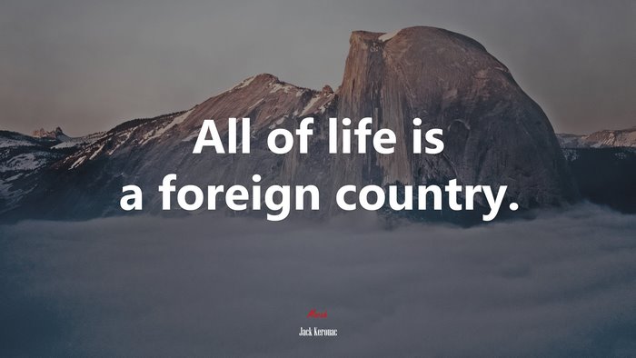 All of life is a foreign country. | Jack Kerouac quote