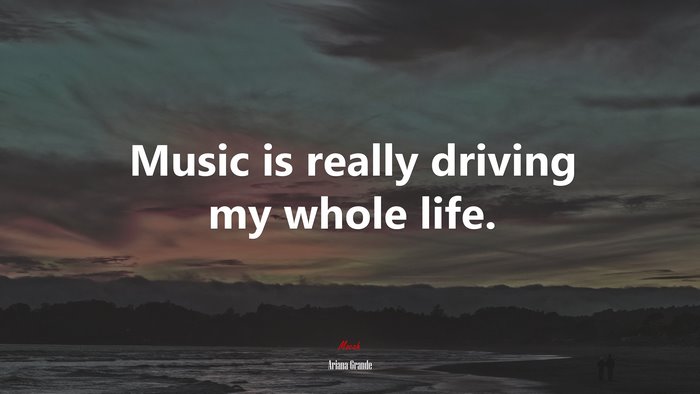 Music is really driving my whole life. | Ariana Grande quote