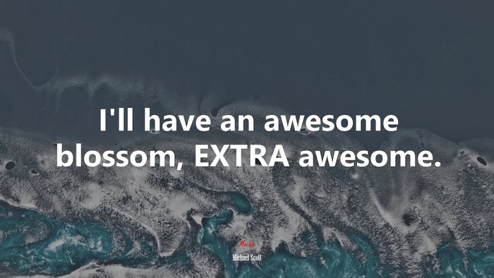 I’ll have an awesome blossom, EXTRA awesome. | Michael Scott quote