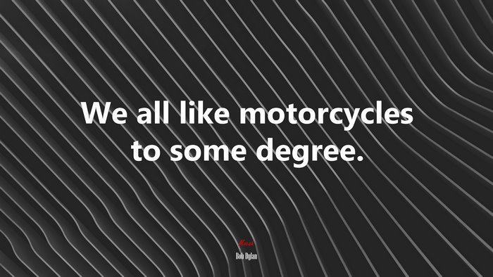 We all like motorcycles to some degree. | Bob Dylan quote