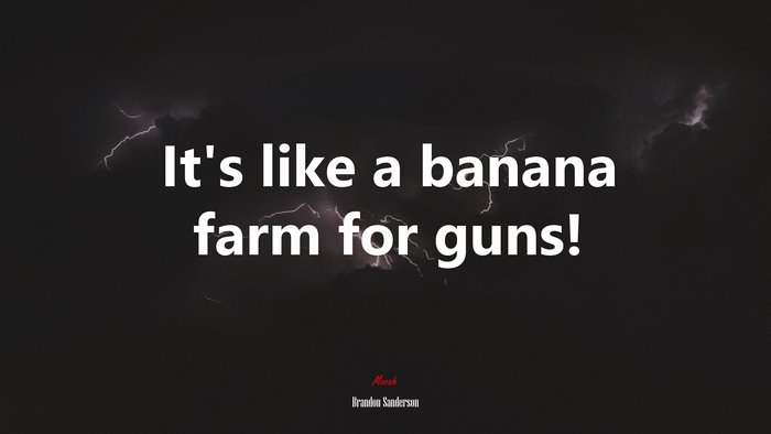It’s like a banana farm for guns! | Brandon Sanderson quote
