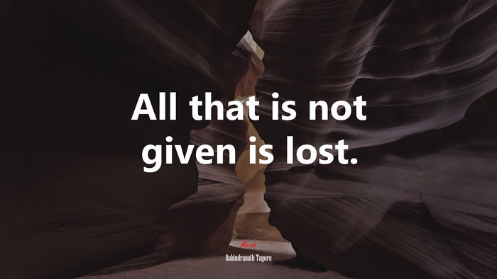 All that is not given is lost. | Rabindranath Tagore quote
