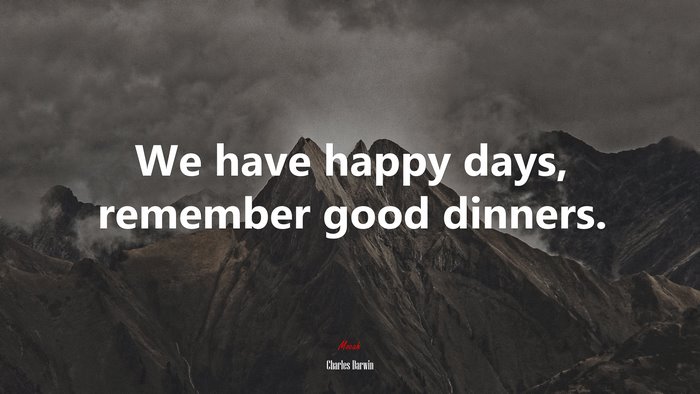 We have happy days, remember good dinners. | Charles Darwin quote