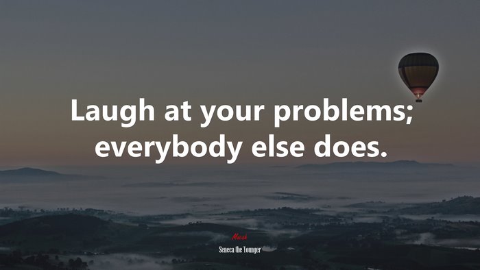 Laugh at your problems; everybody else does. | Seneca the Younger quote