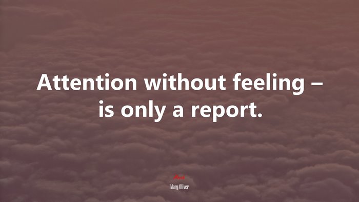 Attention without feeling – is only a report. | Mary Oliver quote