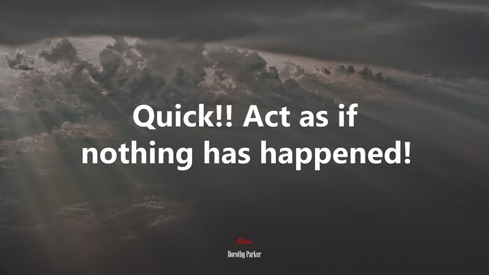 Quick!! Act as if nothing has happened! | Dorothy Parker quote