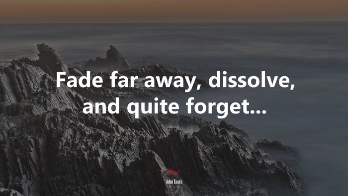Fade far away, dissolve, and quite forget... | John Keats quote