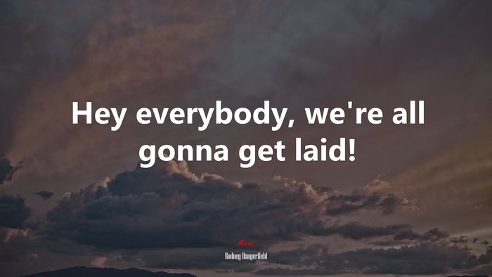 Hey everybody, we’re all gonna get laid! | Rodney Dangerfield quote