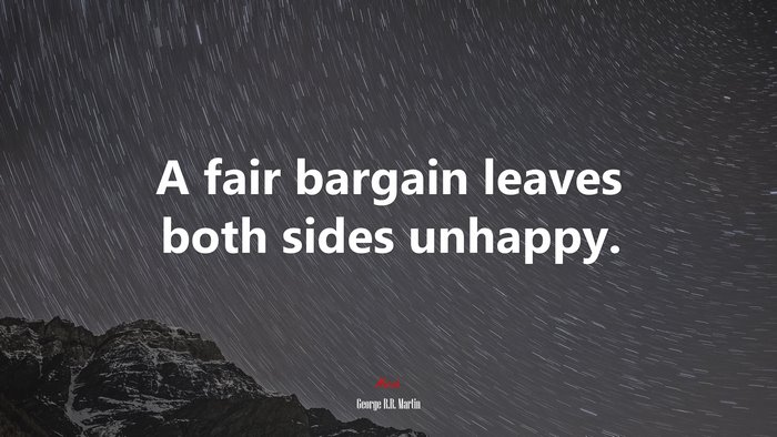 A fair bargain leaves both sides unhappy. | George R.R. Martin quote