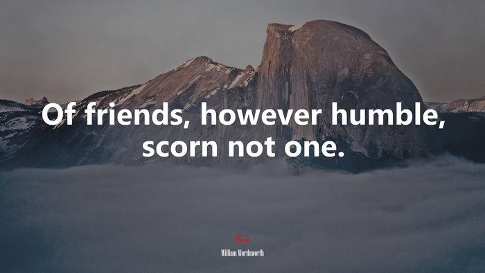 Of friends, however humble, scorn not one. | William Wordsworth quote