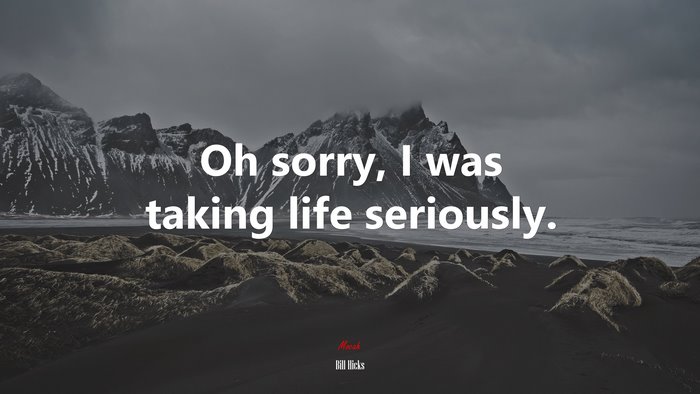 Oh sorry, I was taking life seriously. | Bill Hicks quote