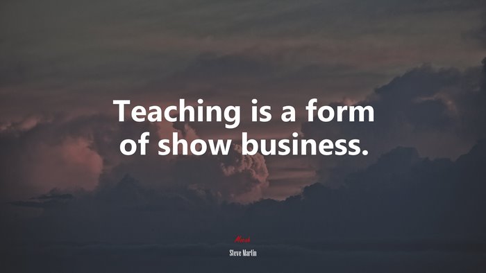 Teaching is a form of show business. | Steve Martin quote