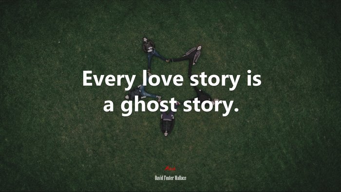 Every love story is a ghost story. | David Foster Wallace quote