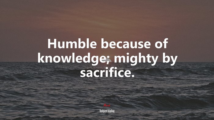 Humble because of knowledge; mighty by sacrifice. | Rudyard Kipling quote