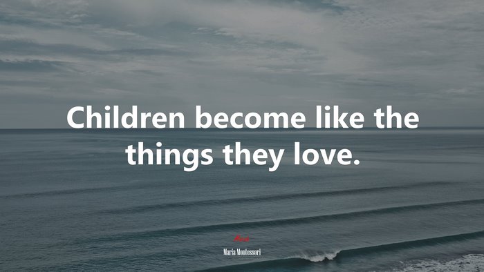 Children become like the things they love. | Maria Montessori quote