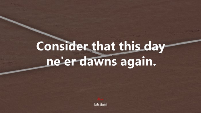 Consider that this day ne’er dawns again. | Dante Alighieri quote
