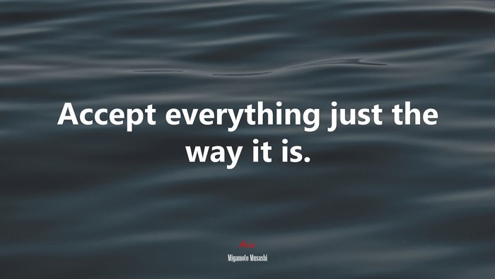 Accept everything just the way it is. | Miyamoto Musashi quote