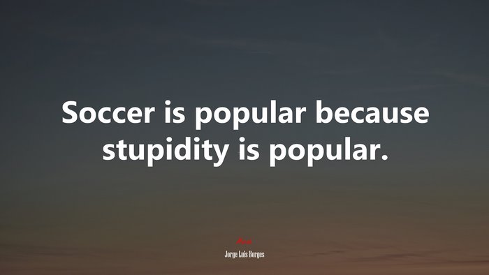 Soccer is popular because stupidity is popular. | Jorge Luis Borges quote