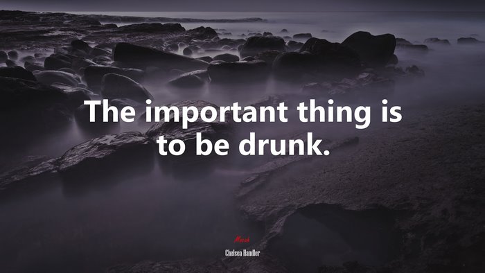 The important thing is to be drunk. | Chelsea Handler quote