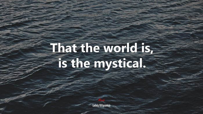 That the world is, is the mystical. | Ludwig Wittgenstein quote