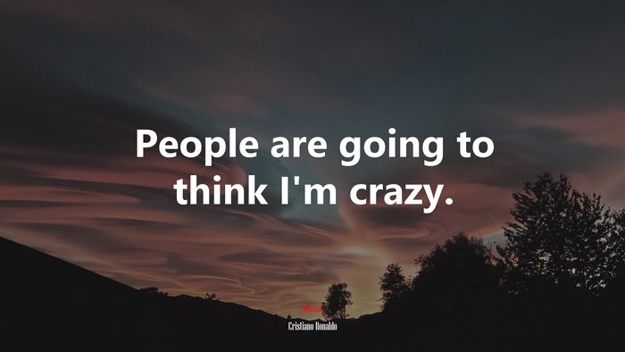 People are going to think I’m crazy. | Cristiano Ronaldo quote