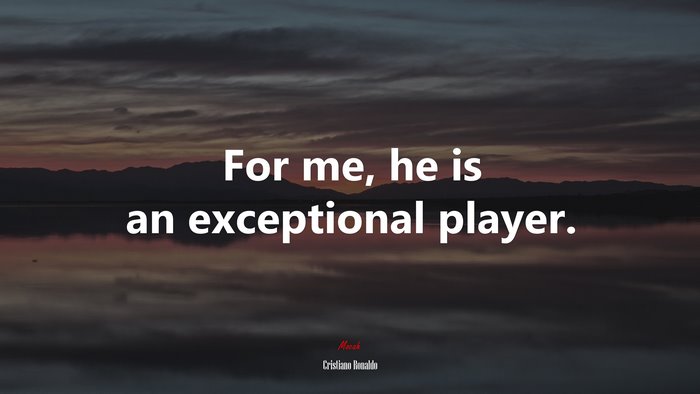 For me, he is an exceptional player. | Cristiano Ronaldo quote