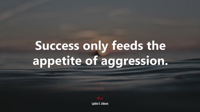 Success only feeds the appetite of aggression. | Lyndon B. Johnson quote
