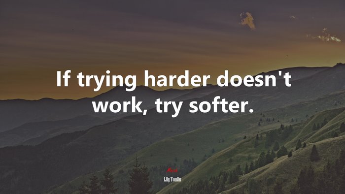 If trying harder doesn’t work, try softer. | Lily Tomlin quote
