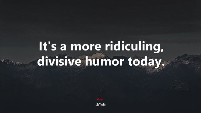 It’s a more ridiculing, divisive humor today. | Lily Tomlin quote