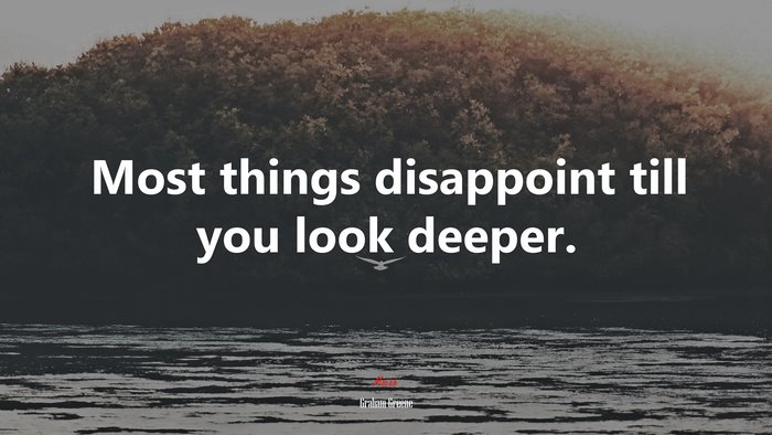 Most things disappoint till you look deeper. | Graham Greene quote