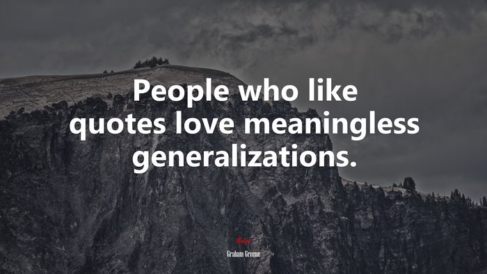 People who like quotes love meaningless generalizations. | Graham Greene quote