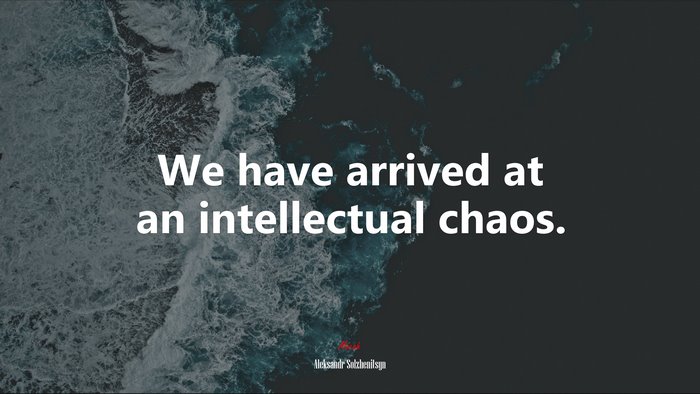 We have arrived at an intellectual chaos. | Aleksandr Solzhenitsyn quote